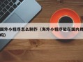 舞钢国外小程序怎么制作（海外小程序能在国内用吗）