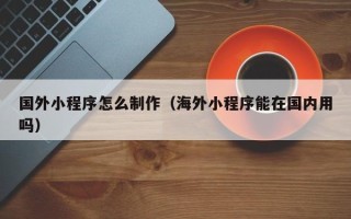 舞钢国外小程序怎么制作（海外小程序能在国内用吗）