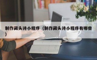 舞钢制作藏头诗小程序（制作藏头诗小程序有哪些）